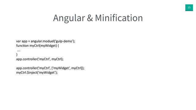 15
Angular & Minification
var app = angular.moduel(‘gulp-demo’);
func^on myCtrl(myWidget) {
….
}
app.controller(‘myCtrl’, myCtrl);
app.controller(‘myCtrl’, [‘myWidget’, myCtrl]);
myCtrl.$inject(‘myWidget’);
