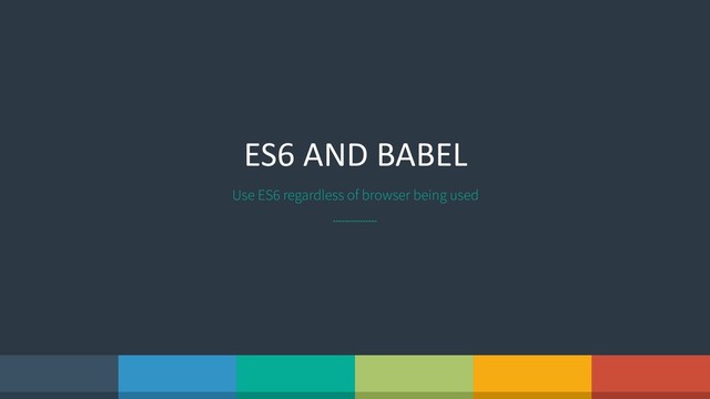 ES6 AND BABEL
Use ES6 regardless of browser being used
