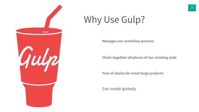3
Why Use Gulp?
Manages our workflow process
Chain together all pieces of our existing code
Tool of choice for most large projects
Can install globally

