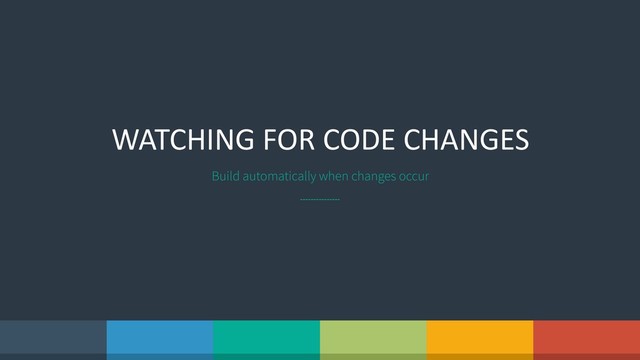 WATCHING FOR CODE CHANGES
Build automatically when changes occur
