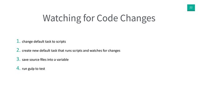 22
Watching for Code Changes
1. change default task to scripts
2. create new default task that runs scripts and watches for changes
3. save source ﬁles into a variable
4. run gulp to test

