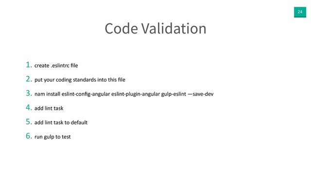 24
Code Validation
1. create .eslintrc ﬁle
2. put your coding standards into this ﬁle
3. nam install eslint-conﬁg-angular eslint-plugin-angular gulp-eslint —save-dev
4. add lint task
5. add lint task to default
6. run gulp to test
