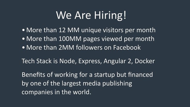 We Are Hiring!
•More than 12 MM unique visitors per month
•More than 100MM pages viewed per month
•More than 2MM followers on Facebook
Tech Stack is Node, Express, Angular 2, Docker
Beneﬁts of working for a startup but ﬁnanced
by one of the largest media publishing
companies in the world.
