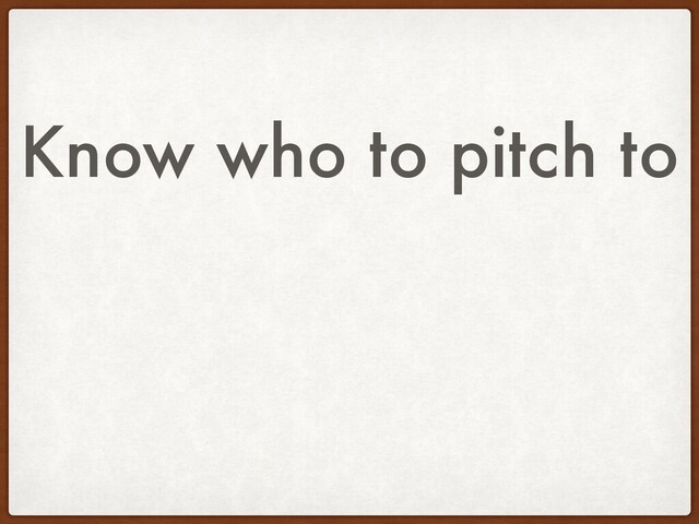 Know who to pitch to
