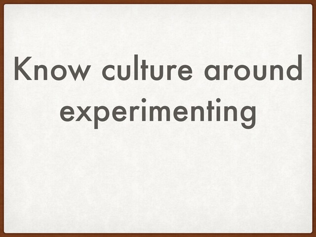 Know culture around
experimenting
