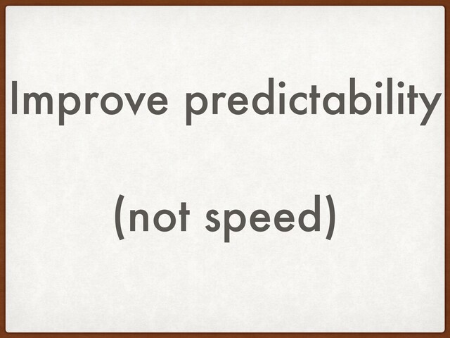 Improve predictability
(not speed)

