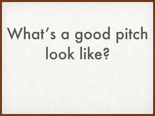 What’s a good pitch
look like?
