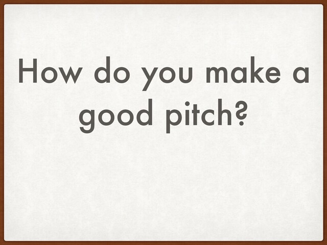 How do you make a
good pitch?
