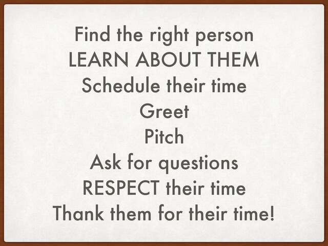 Find the right person
LEARN ABOUT THEM
Schedule their time
Greet
Pitch
Ask for questions
RESPECT their time
Thank them for their time!
