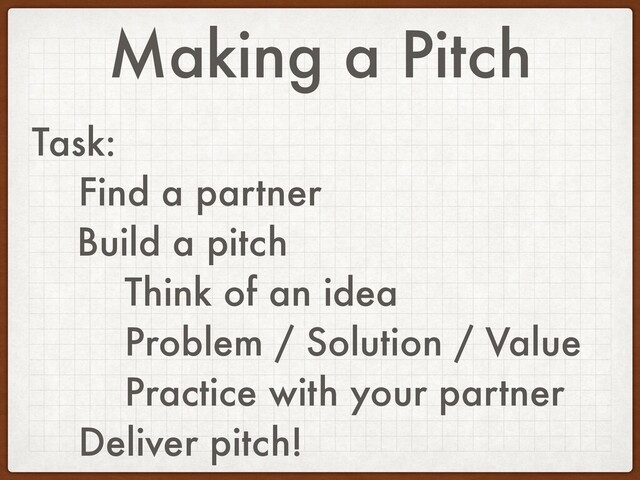 Making a Pitch
Task:
Find a partner
Build a pitch
Think of an idea
Problem / Solution / Value
Practice with your partner
Deliver pitch!
