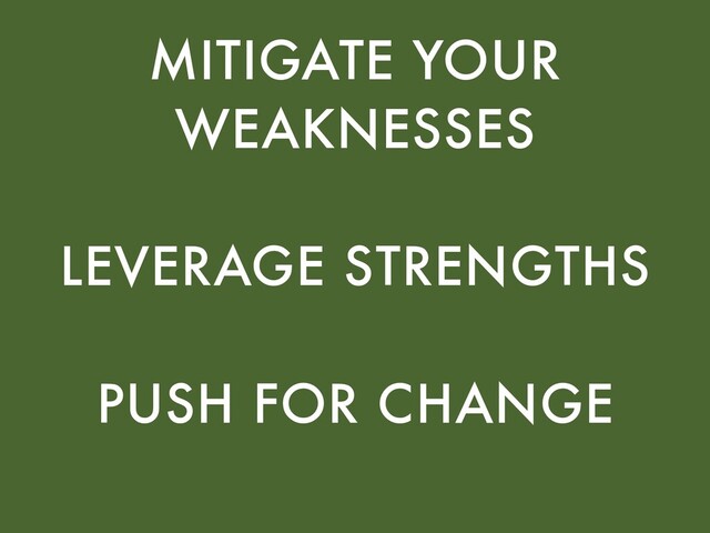 MITIGATE YOUR
WEAKNESSES
LEVERAGE STRENGTHS
PUSH FOR CHANGE
