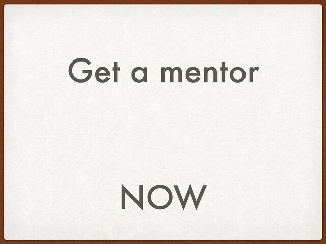 Get a mentor
NOW
