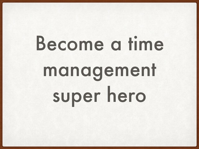 Become a time
management
super hero
