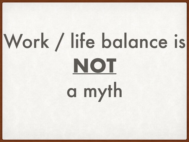 Work / life balance is
NOT
a myth
