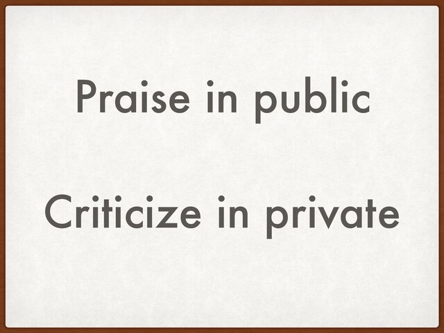 Praise in public
Criticize in private

