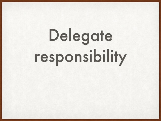 Delegate
responsibility
