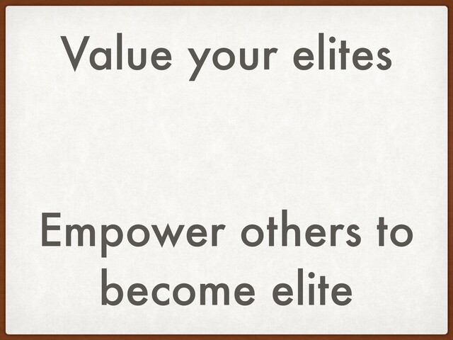 Value your elites
Empower others to
become elite
