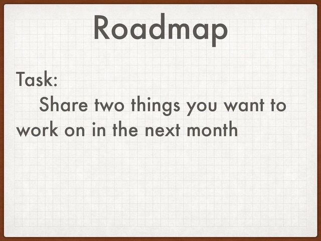 Roadmap
Task:
Share two things you want to
work on in the next month

