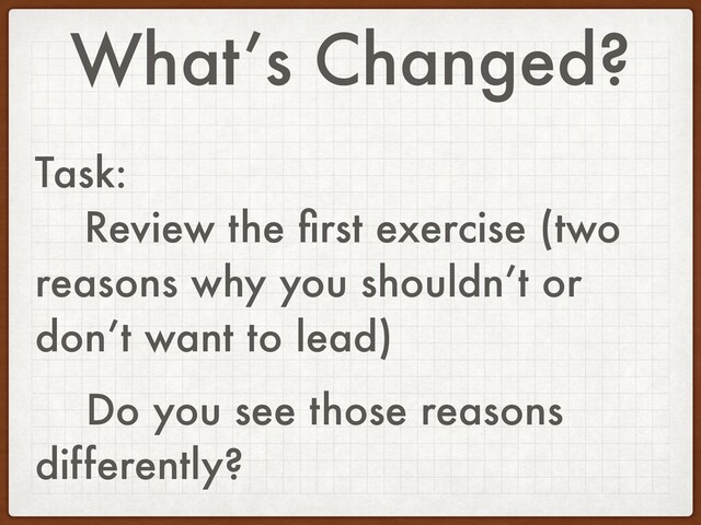 What’s Changed?
Task:
Review the ﬁrst exercise (two
reasons why you shouldn’t or
don’t want to lead)
Do you see those reasons
differently?
