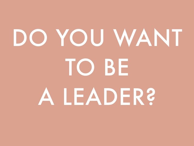 DO YOU WANT
TO BE
A LEADER?
