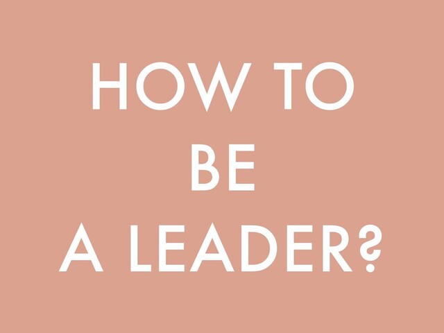 HOW TO
BE
A LEADER?
