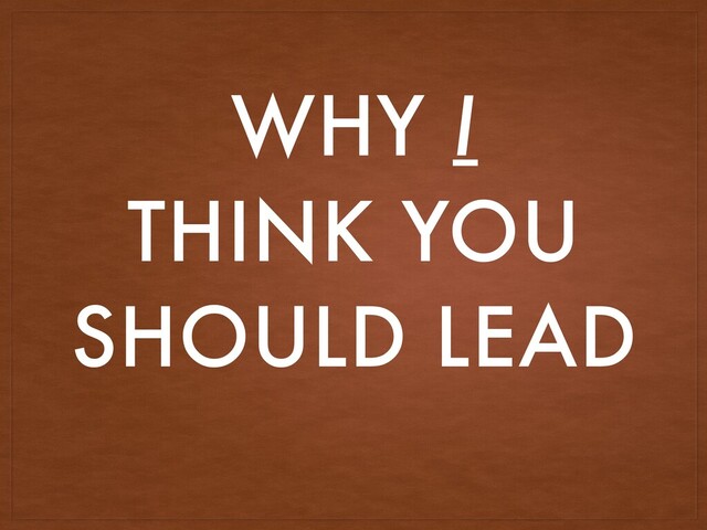 WHY I
THINK YOU
SHOULD LEAD
