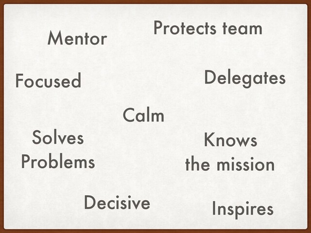 Mentor
Inspires
Calm
Delegates
Solves
Problems
Focused
Protects team
Knows
the mission
Decisive

