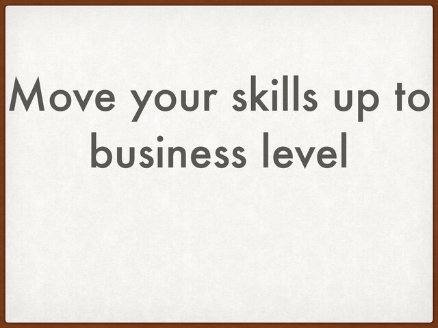 Move your skills up to
business level
