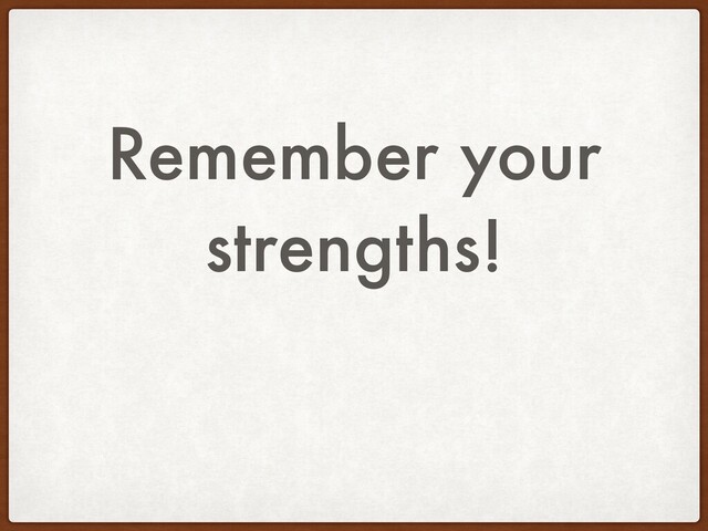 Remember your
strengths!
