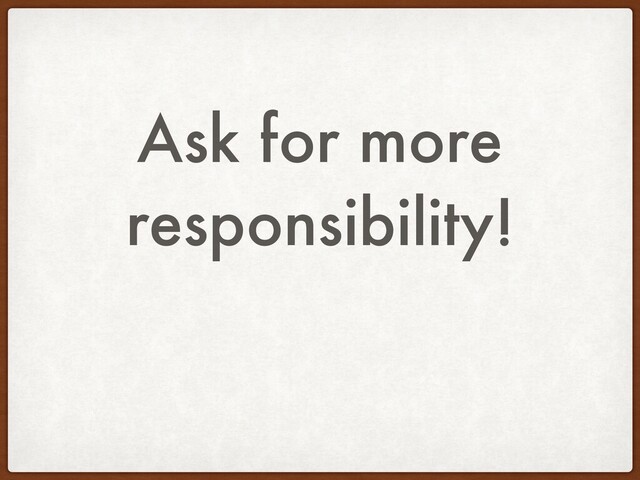 Ask for more
responsibility!
