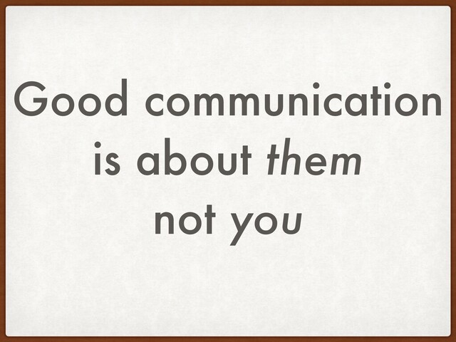 Good communication
is about them
not you
