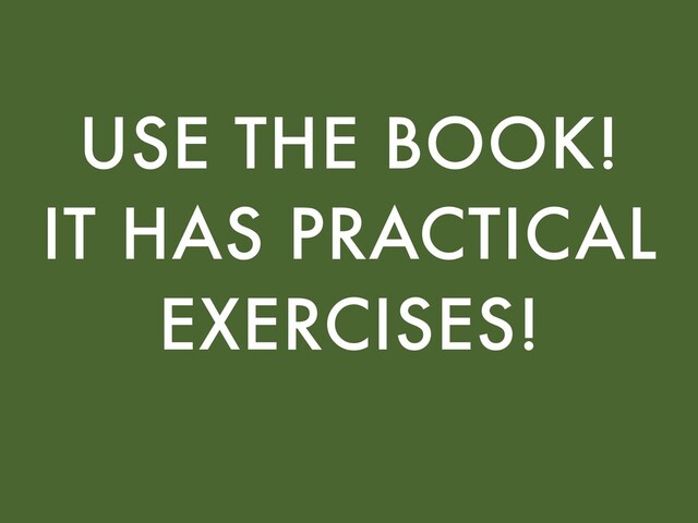 USE THE BOOK!
IT HAS PRACTICAL
EXERCISES!
