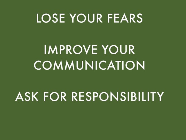 LOSE YOUR FEARS
IMPROVE YOUR
COMMUNICATION
ASK FOR RESPONSIBILITY
