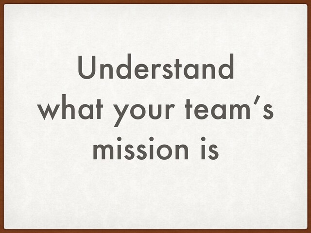Understand
what your team’s
mission is
