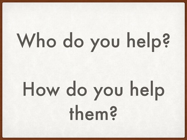 Who do you help?
How do you help
them?
