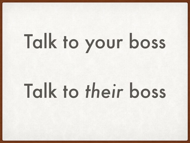 Talk to your boss
Talk to their boss
