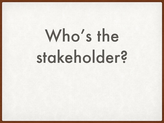 Who’s the
stakeholder?
