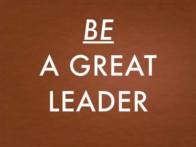 BE
A GREAT
LEADER
