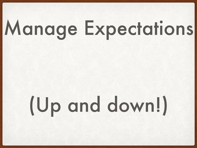 Manage Expectations
(Up and down!)
