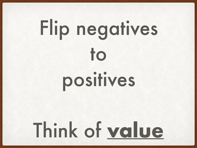 Flip negatives
to
positives
Think of value
