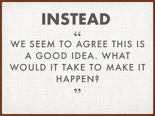 WE SEEM TO AGREE THIS IS
A GOOD IDEA. WHAT
WOULD IT TAKE TO MAKE IT
HAPPEN?
”
“
INSTEAD

