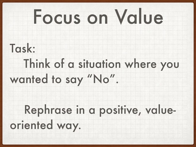 Focus on Value
Task:
Think of a situation where you
wanted to say “No”.
Rephrase in a positive, value-
oriented way.
