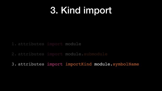 3. Kind import
1. attributes import module
2. attributes import module.submodule
3. attributes import importKind module.symbolName
