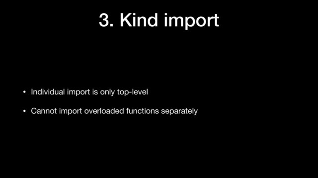 3. Kind import
• Individual import is only top-level

• Cannot import overloaded functions separately
