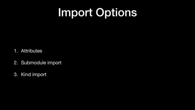 1. Attributes

2. Submodule import

3. Kind import
Import Options
