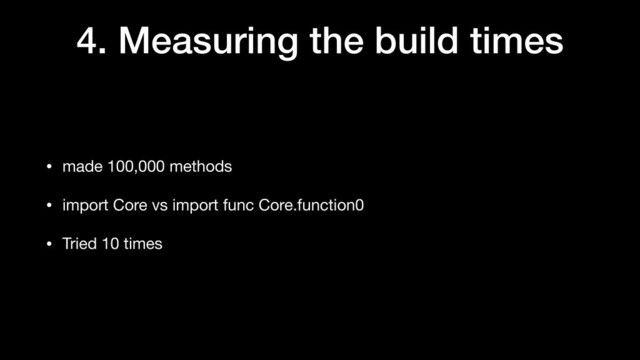 4. Measuring the build times
• made 100,000 methods

• import Core vs import func Core.function0

• Tried 10 times
