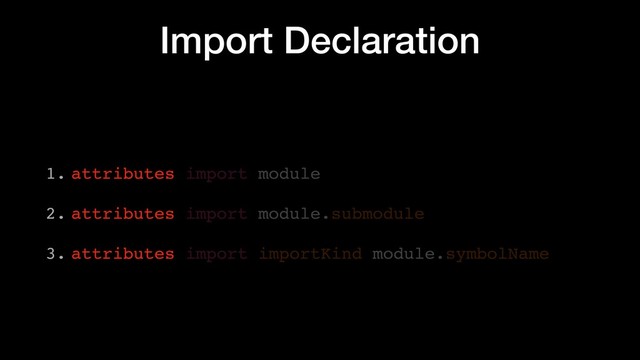 Import Declaration
1. attributes import module
2. attributes import module.submodule
3. attributes import importKind module.symbolName
