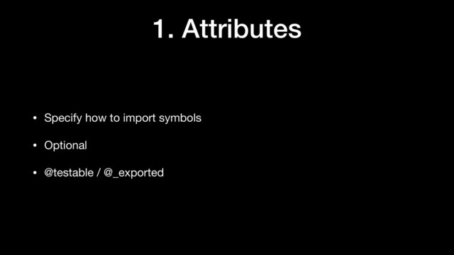 1. Attributes
• Specify how to import symbols

• Optional

• @testable / @_exported
