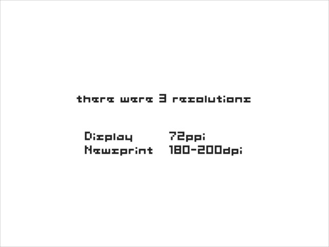 there were 3 resolutions
Display 72ppi
Newsprint 180-200dpi
