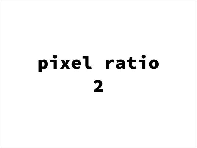 pixel ratio
2
